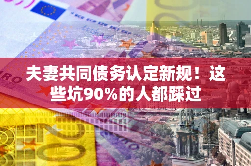 北京夫妻共同债务认定新规！这些坑90%的人都踩过