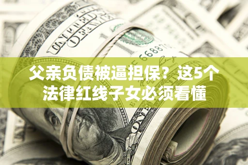 北京父亲负债被逼担保？这5个法律红线子女必须看懂