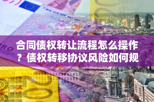北京合同债权转让流程怎么操作？债权转移协议风险如何规避？