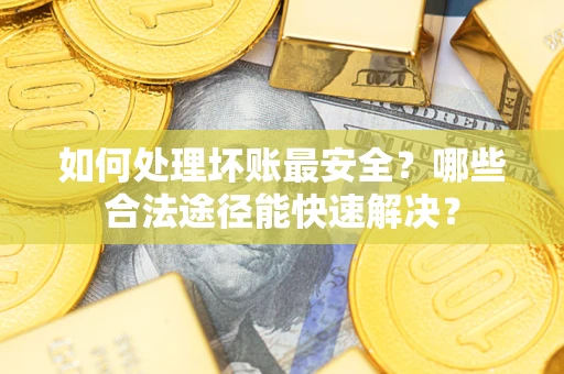 北京如何处理坏账最安全？哪些合法途径能快速解决？