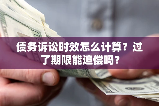北京债务诉讼时效怎么计算？过了期限能追偿吗？