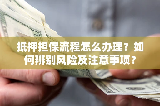 北京抵押担保流程怎么办理？如何辨别风险及注意事项？