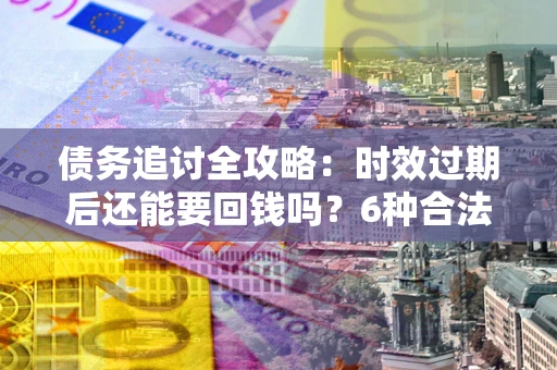北京债务追讨全攻略：时效过期后还能要回钱吗？6种合法手段助你维权