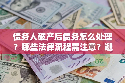 北京债务人破产后债务怎么处理？哪些法律流程需注意？避免踩坑指南
