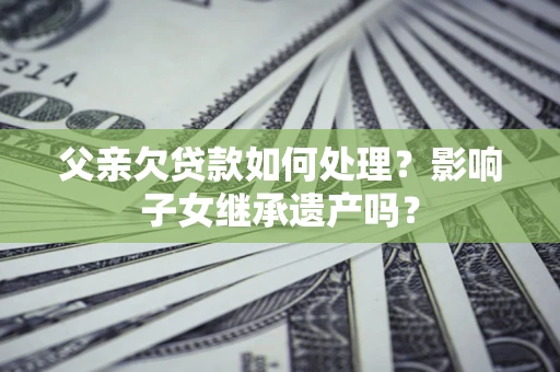 北京父亲欠贷款如何处理？影响子女继承遗产吗？