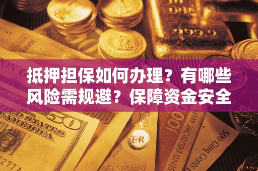 北京抵押担保如何办理？有哪些风险需规避？保障资金安全