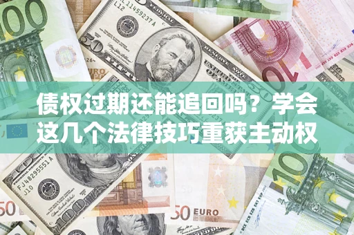 北京债权过期还能追回吗？学会这几个法律技巧重获主动权